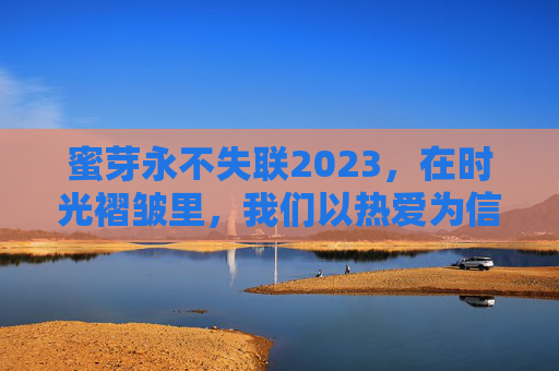 蜜芽永不失联2023，在时光褶皱里，我们以热爱为信，时光褶皱，热爱为信，蜜芽永不失联2023