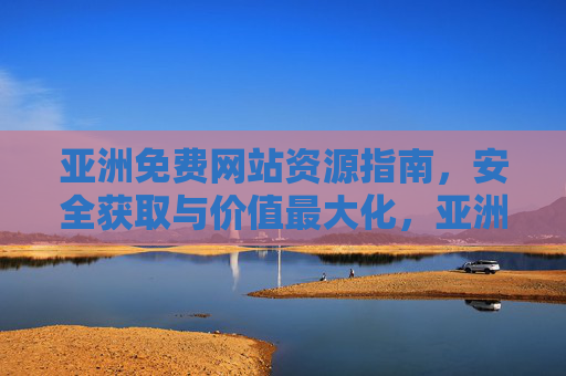 亚洲免费网站资源指南，安全获取与价值最大化，亚洲免费网站资源安全获取与价值最大化指南