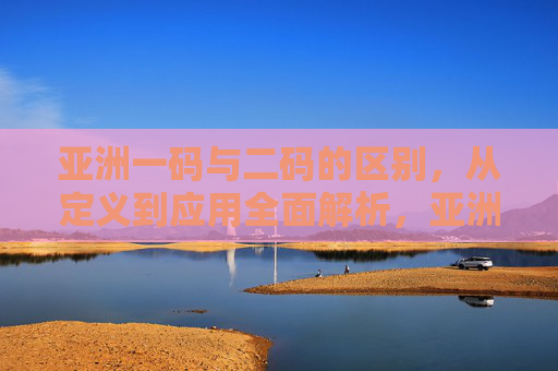 亚洲一码与二码的区别，从定义到应用全面解析，亚洲一码与二码，定义、区别及应用全解析