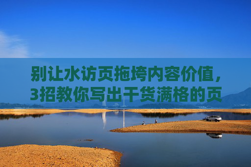 别让水访页拖垮内容价值，3招教你写出干货满格的页面，别让水访页拖垮内容价值！3招教你写出干货满格页面