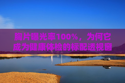胸片曝光率100%，为何它成为健康体检的标配透视窗，胸片曝光率100%，为何成健康体检标配透视窗？