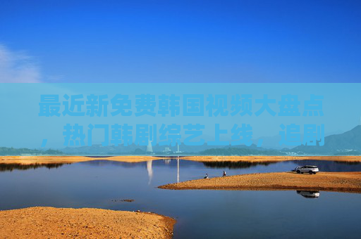 最近新免费韩国视频大盘点，热门韩剧综艺上线，追剧党速来！新免费韩剧综艺大盘点！热门上线，追剧党速来