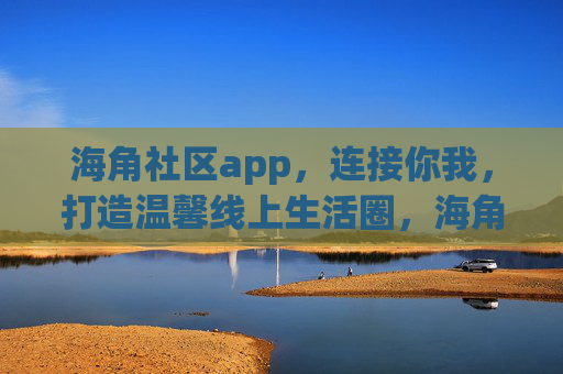海角社区app，连接你我，打造温馨线上生活圈，海角社区，连接你我，温馨生活圈