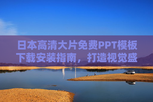 日本高清大片免费PPT模板下载安装指南，打造视觉盛宴的演示利器，日本高清大片免费PPT模板下载安装指南，打造视觉盛宴演示利器