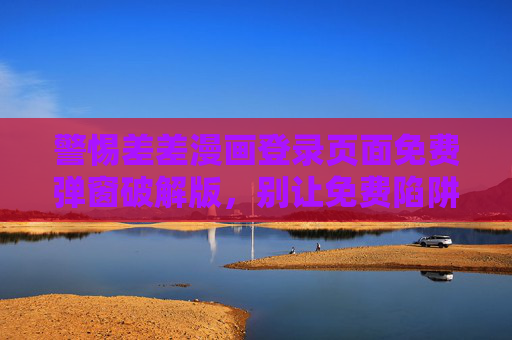 警惕差差漫画登录页面免费弹窗破解版，别让免费陷阱偷走你的安全，警惕差差漫画免费破解弹窗陷阱，别让免费偷走安全
