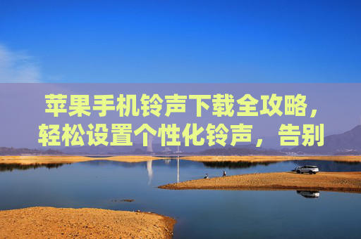 苹果手机铃声下载全攻略，轻松设置个性化铃声，告别单调提示音，苹果手机铃声下载全攻略，轻松设置个性化铃声