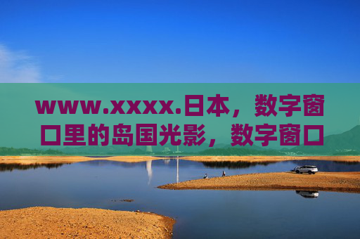 www.xxxx.日本，数字窗口里的岛国光影，数字窗口里的岛国光影