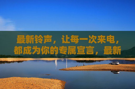 最新铃声，让每一次来电，都成为你的专属宣言，最新铃声，来电专属宣言