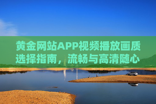 黄金网站APP视频播放画质选择指南，流畅与高清随心切换，观看体验再升级，黄金网站APP视频画质选择指南，流畅高清随心切换，观看体验再升级