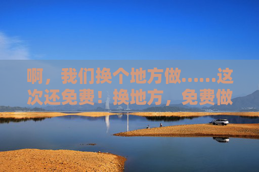 啊，我们换个地方做……这次还免费！换地方，免费做