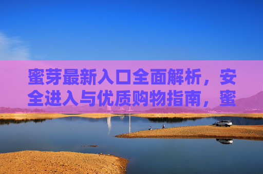 蜜芽最新入口全面解析，安全进入与优质购物指南，蜜芽最新入口全解析，安全进入与优质购物指南