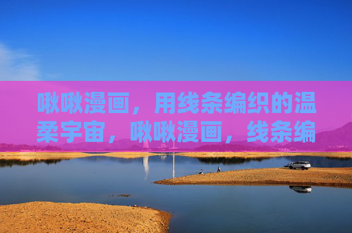 啾啾漫画，用线条编织的温柔宇宙，啾啾漫画，线条编织的温柔宇宙