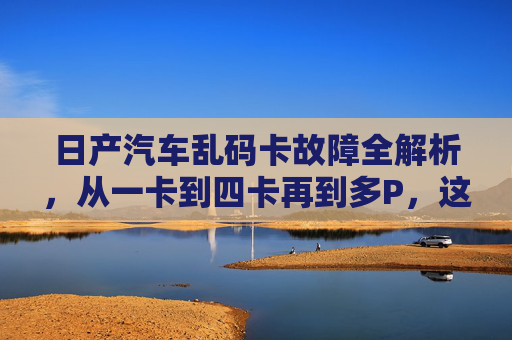 日产汽车乱码卡故障全解析，从一卡到四卡再到多P，这些问题你必须知道，日产汽车乱码卡故障全解析，从一卡到多P，这些问题你必须知道