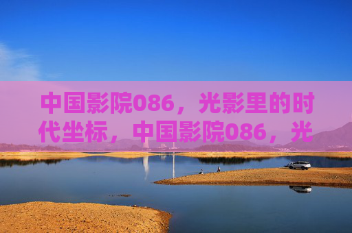中国影院086，光影里的时代坐标，中国影院086，光影镌刻的时代坐标