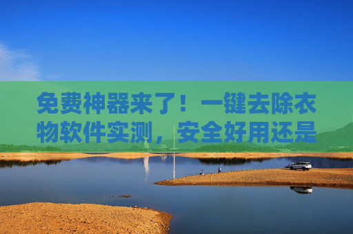 免费神器来了！一键去除衣物软件实测，安全好用还是暗藏风险？免费一键去除衣物软件实测，安全好用还是暗藏风险？