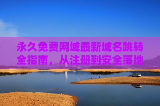 永久免费网域最新域名跳转全指南，从注册到安全落地的实用攻略，永久免费网域最新跳转全指南，从注册到安全落地攻略