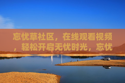 忘忧草社区，在线观看视频，轻松开启无忧时光，忘忧草社区，在线观看视频，轻松开启无忧时光