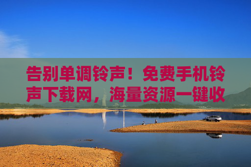 告别单调铃声！免费手机铃声下载网，海量资源一键收藏，告别单调铃声！免费海量手机铃声一键收藏