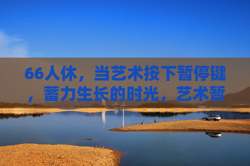 66人休，当艺术按下暂停键，蓄力生长的时光，艺术暂停时，蓄力生长的时光