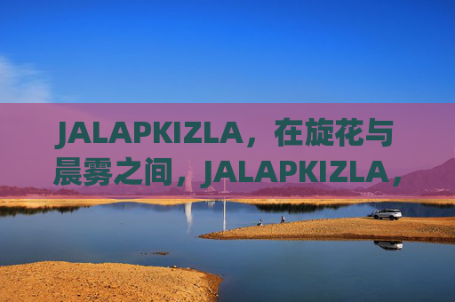 JALAPKIZLA，在旋花与晨雾之间，JALAPKIZLA，在旋花与晨雾之间