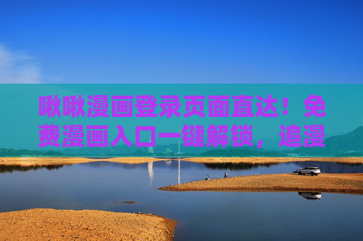啾啾漫画登录页面直达！免费漫画入口一键解锁，追漫党速来集合！啾啾漫画直达入口！免费解锁追漫党集合