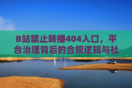 B站禁止转播404入口，平台治理背后的合规逻辑与社区生态重构，B站禁止转播404入口，合规治理下的社区生态重构