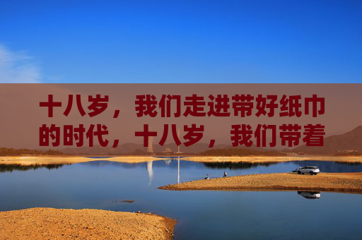 十八岁，我们走进带好纸巾的时代，十八岁，我们带着纸巾出发