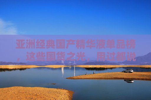 亚洲经典国产精华液单品榜，这些国货之光，用过都说好！国货之光精华液单品榜，亚洲经典，用过都说好！