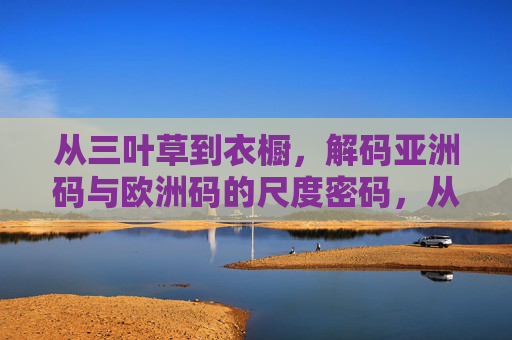 从三叶草到衣橱，解码亚洲码与欧洲码的尺度密码，从三叶草到衣橱，解码亚欧码的尺度密码