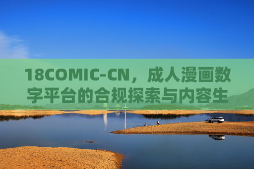 18COMIC-CN，成人漫画数字平台的合规探索与内容生态构建，18COMIC-CN，成人漫画数字平台的合规探索与内容生态构建