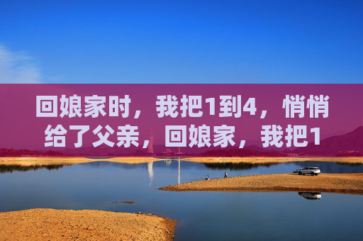 回娘家时，我把1到4，悄悄给了父亲，回娘家，我把1到4悄悄给了父亲