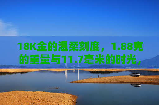18K金的温柔刻度，1.88克的重量与11.7毫米的时光，18K金的温柔刻度，1.88克重量与11.7毫米时光