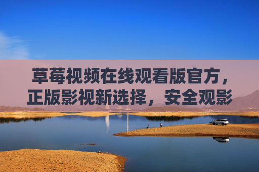 草莓视频在线观看版官方，正版影视新选择，安全观影有保障，草莓视频官方正版，安全观影保障