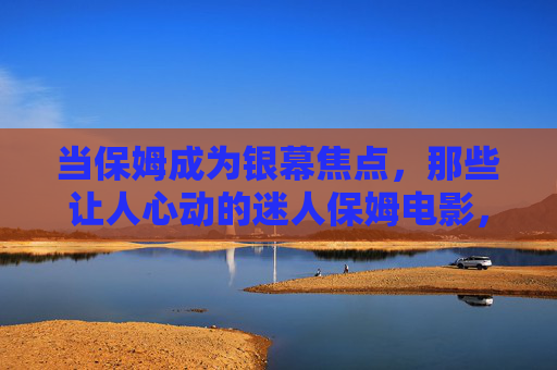 当保姆成为银幕焦点，那些让人心动的迷人保姆电影，银幕焦点下的迷人保姆电影