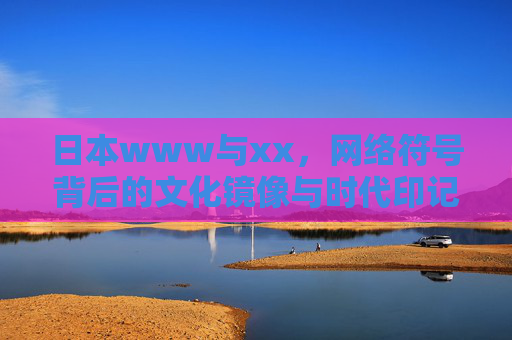 日本www与xx，网络符号背后的文化镜像与时代印记，日本网络符号的文化镜像与时代印记