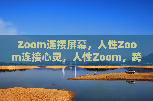 Zoom连接屏幕，人性Zoom连接心灵，人性Zoom，跨越屏幕，直抵心灵