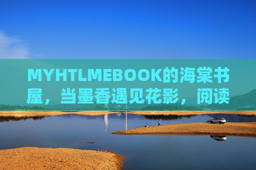 MYHTLMEBOOK的海棠书屋，当墨香遇见花影，阅读有了家的模样，海棠书屋，墨香花影里的阅读家