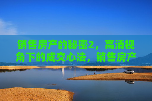 销售房产的秘密2，高清视角下的成交心法，销售房产的秘密2，高清视角下的成交心法