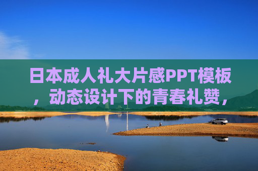 日本成人礼大片感PPT模板，动态设计下的青春礼赞，动态大片感日本成人礼PPT模板·青春礼赞