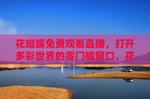 花蝴蝶免费观看直播，打开多彩世界的零门槛窗口，花蝴蝶免费直播，零门槛打开多彩世界