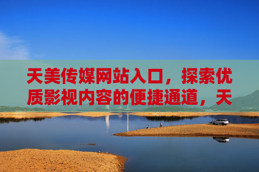 天美传媒网站入口，探索优质影视内容的便捷通道，天美传媒网站入口，探索优质影视内容的便捷通道