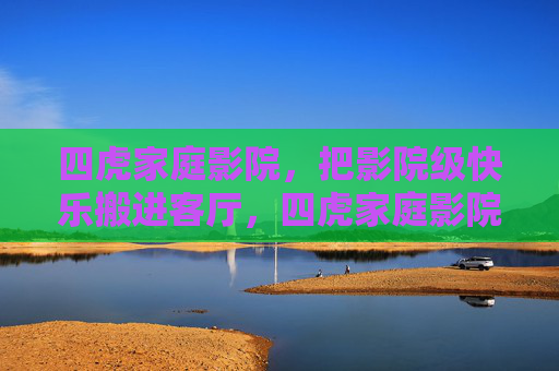 四虎家庭影院，把影院级快乐搬进客厅，四虎家庭影院，影院级快乐，客厅即影院
