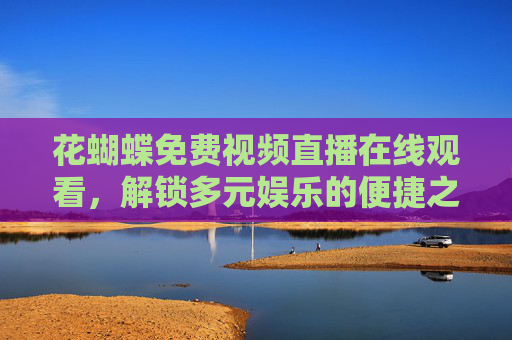 花蝴蝶免费视频直播在线观看，解锁多元娱乐的便捷之门，花蝴蝶免费视频直播，解锁多元娱乐便捷之门