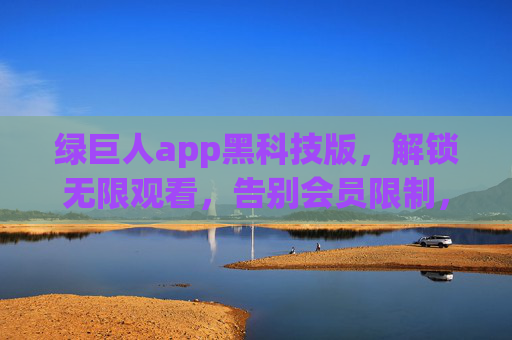 绿巨人app黑科技版，解锁无限观看，告别会员限制，畅享高清盛宴，绿巨人app黑科技版，免会员无限高清看