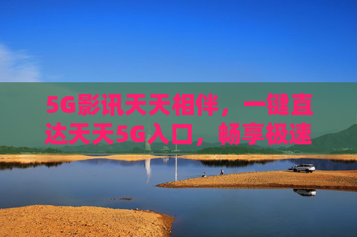 5G影讯天天相伴，一键直达天天5G入口，畅享极速观影新体验，5G影讯天天入口，畅享极速观影新体验