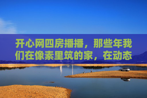 开心网四房播播，那些年我们在像素里筑的家，在动态里晒的时光，那些年，我们在开心网四房播播的像素家园晒时光