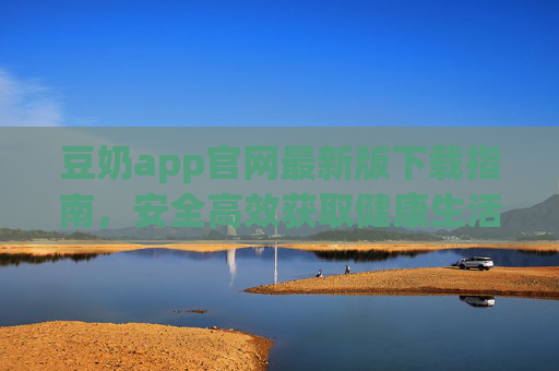 豆奶app官网最新版下载指南，安全高效获取健康生活助手，豆奶app官网最新版下载指南，安全高效获取健康生活助手