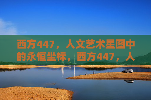 西方447，人文艺术星图中的永恒坐标，西方447，人文艺术星图中的永恒坐标