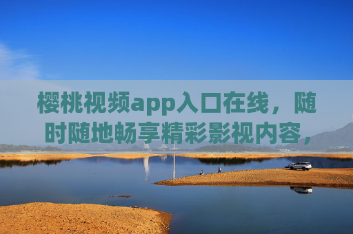 樱桃视频app入口在线，随时随地畅享精彩影视内容，樱桃视频app在线入口，随时随地畅享精彩影视