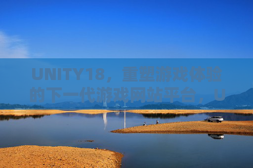 UNITY18，重塑游戏体验的下一代游戏网站平台，UNITY18，重塑游戏体验的下一代游戏网站平台
